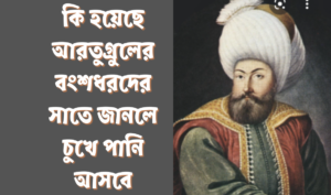 কি হয়েছে আরতুগ্রুলের বংশধরদের সাতে জানলে চুখে পানি আসবে